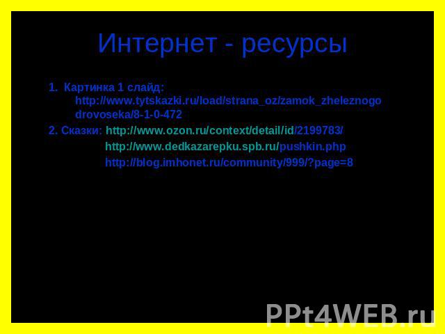 Интернет - ресурсы 1. Картинка 1 слайд: http://www.tytskazki.ru/load/strana_oz/zamok_zheleznogo drovoseka/8-1-0-472 2. Сказки: http://www.ozon.ru/context/detail/id/2199783/ http://www.dedkazarepku.spb.ru/pushkin.php http://blog.imhonet.ru/community/…
