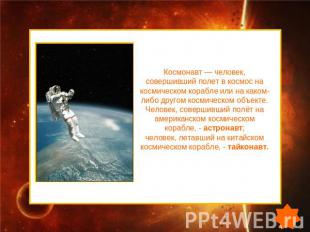 Космонавт — человек, совершивший полет в космос на космическом корабле или на ка