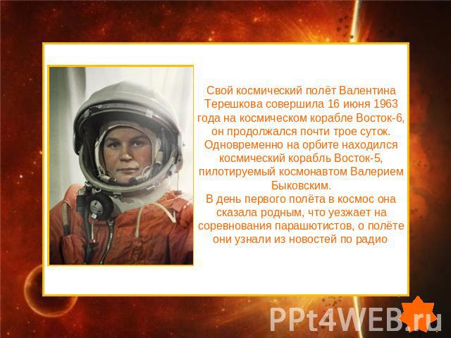 Свой космический полёт Валентина Терешкова совершила 16 июня 1963 года на космическом корабле Восток-6, он продолжался почти трое суток. Одновременно на орбите находился космический корабль Восток-5, пилотируемый космонавтом Валерием Быковским. В де…