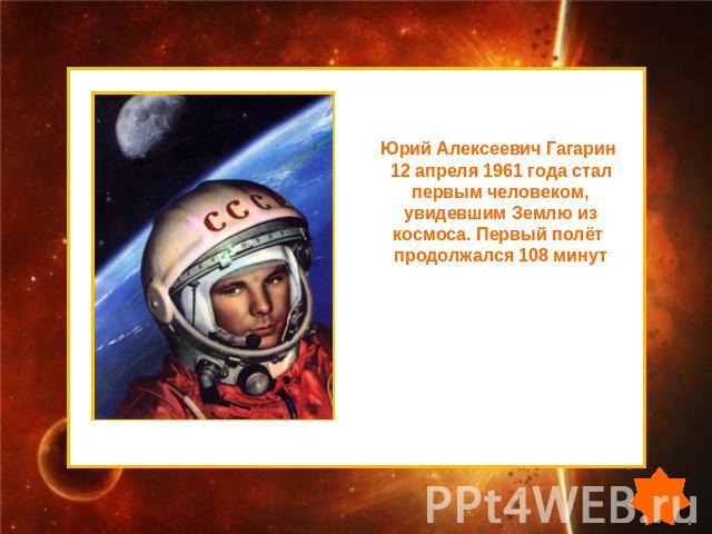 Юрий Алексеевич Гагарин 12 апреля 1961 года стал первым человеком, увидевшим Землю из космоса. Первый полёт продолжался 108 минут