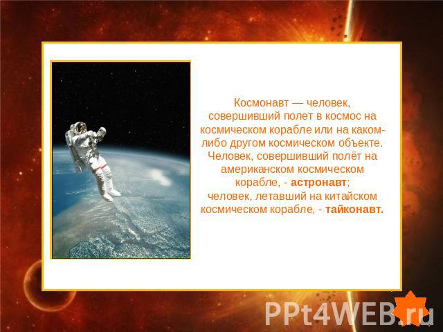 Космонавт — человек, совершивший полет в космос на космическом корабле или на каком-либо другом космическом объекте. Человек, совершивший полёт на американском космическом корабле, - астронавт; человек, летавший на китайском космическом корабле, - т…