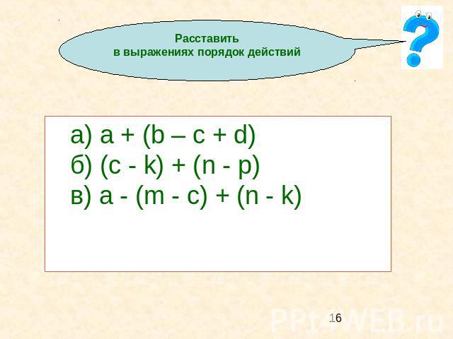 Расставить в выражениях порядок действий а) a + (b – c + d) б) (c - k) + (n - p) в) a - (m - c) + (n - k)