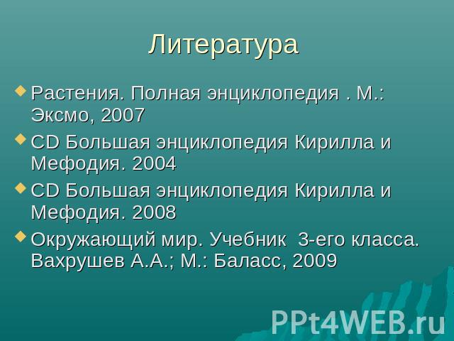 Литература Растения. Полная энциклопедия . М.: Эксмо, 2007 CD Большая энциклопедия Кирилла и Мефодия. 2004 CD Большая энциклопедия Кирилла и Мефодия. 2008 Окружающий мир. Учебник 3-его класса. Вахрушев А.А.; М.: Баласс, 2009