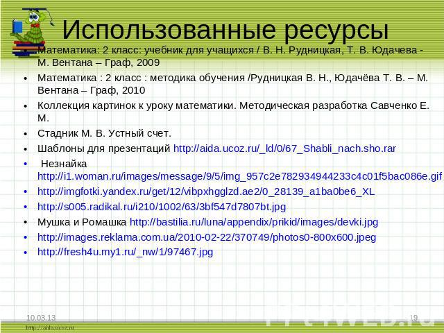 Использованные ресурсы Математика: 2 класс: учебник для учащихся / В. Н. Рудницкая, Т. В. Юдачева - М. Вентана – Граф, 2009 Математика : 2 класс : методика обучения /Рудницкая В. Н., Юдачёва Т. В. – М. Вентана – Граф, 2010 Коллекция картинок к уроку…