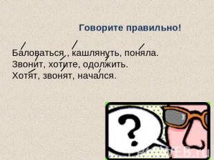 Говорите правильно! Баловаться , кашлянуть, поняла. Звонит, хотите, одолжить. Хо