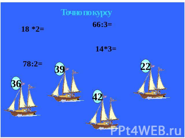 Точно по курсу 18*2= 66:3= 78:2= 14*3= 36 39 42 22