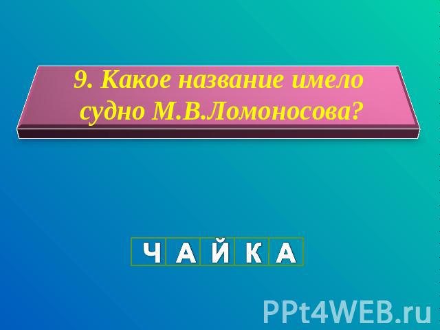 9. Какое название имело судно М.В.Ломоносова? Ч А Й К А