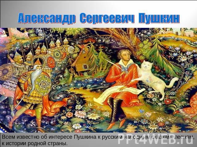 Александр Сергеевич Пушкин Всем известно об интересе Пушкина к русским народным сказкам, песням, к истории родной страны.