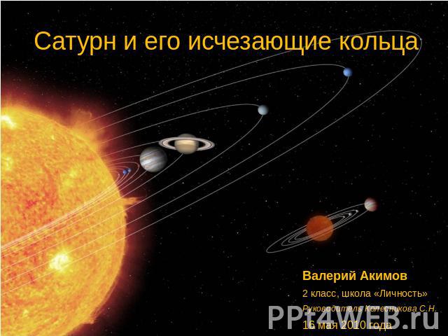 Сатурн и его исчезающие кольца Валерий Акимов 2 класс, школа «Личность» Руководитель Колесникова С.Н. 16 мая 2010 года