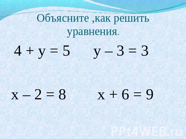Объясните ,как решить уравнения. 4 + у = 5 у – 3 = 3 х – 2 = 8 х + 6 = 9