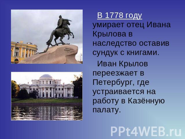 В 1778 году умирает отец Ивана Крылова в наследство оставив сундук с книгами. Иван Крылов переезжает в Петербург, где устраивается на работу в Казённую палату.