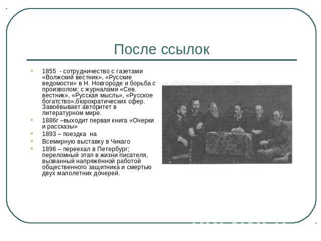 После ссылок 1855 - сотрудничество с газетами «Волжский вестник», «Русские ведомости» в Н. Новгороде и борьба с произволом; с журналами «Сев. вестник», «Русская мысль», «Русское богатство»,бюрократических сфер. Завоёвывает авторитет в литературном м…