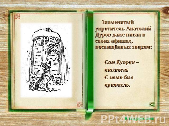 Знаменитый укротитель Анатолий Дуров даже писал в своих афишах, посвящённых зверям: Сам Куприн – писатель С нами был приятель.