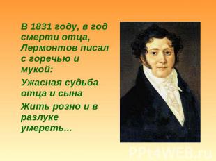 В 1831 году, в год смерти отца, Лермонтов писал с горечью и мукой: Ужасная судьб