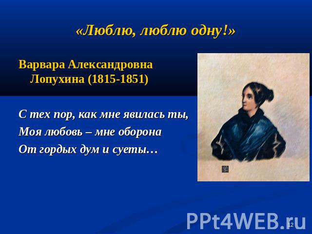 «Люблю, люблю одну!» Варвара Александровна Лопухина (1815-1851)С тех пор, как мне явилась ты,Моя любовь – мне оборонаОт гордых дум и суеты…