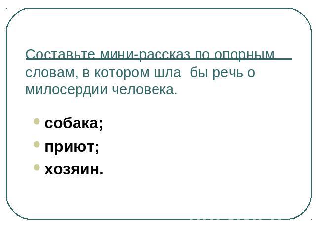 Составьте мини-рассказ по опорным словам, в котором шла бы речь о милосердии человека. собака;приют; хозяин.