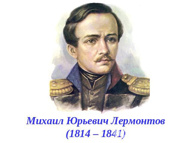 Михаил Юрьевич Лермонтов(1814 – 1841)