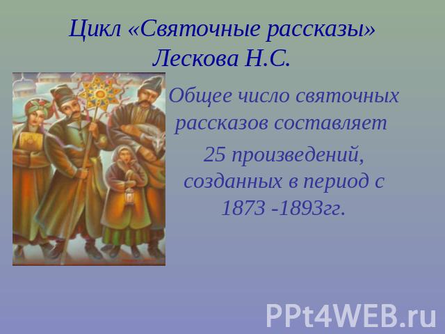 Цикл «Святочные рассказы»Лескова Н.С. Общее число святочных рассказов составляет 25 произведений, созданных в период с 1873 -1893гг.