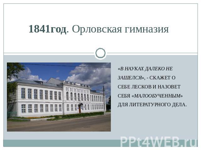 1841год. Орловская гимназия «В науках далеко не зашелся», - скажет о себе Лесков и назовет себя «малообученным» для литературного дела.