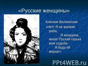 «Русские женщины» Княгиня Волконская«Нет! Я не жалкая раба, Я женщина, жена! Пус