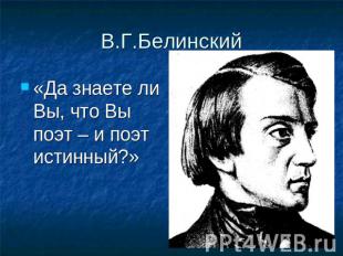 В.Г.Белинский «Да знаете ли Вы, что Вы поэт – и поэт истинный?»