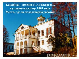 Карабиха – имение Н.А.Некрасова, купленное в конце 1861 года.Место, где он плодо