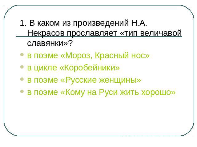 1. В каком из произведений Н.А. Некрасов прославляет «тип величавой славянки»?в поэме «Мороз, Красный нос»в цикле «Коробейники»в поэме «Русские женщины»в поэме «Кому на Руси жить хорошо»