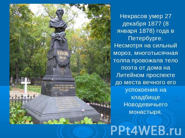 Некрасов умер 27 декабря 1877 (8 января 1878) года в Петербурге. Несмотря на сильный мороз, многотысячная толпа провожала тело поэта от дома на Литейном проспекте до места вечного его успокоения на кладбище Новодевичьего монастыря.