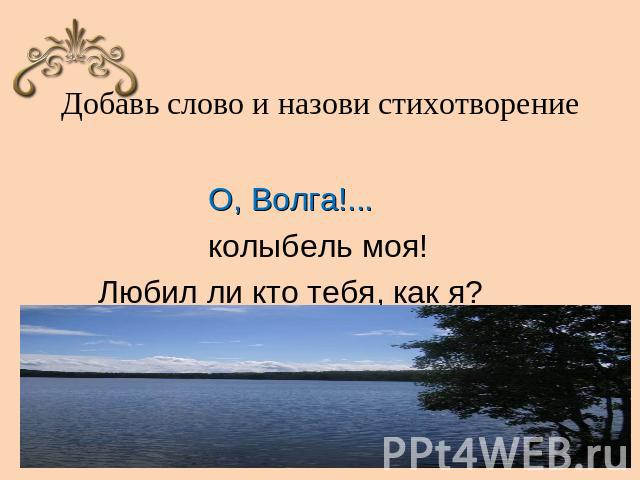 Добавь слово и назови стихотворение О, Волга!... колыбель моя!Любил ли кто тебя, как я?
