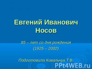Евгений Иванович Носов 85 – лет со дня рождения(1925 – 2002)Подготовила Ковальчу