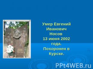 Умер Евгений Иванович Носов 13 июня 2002 года.Похоронен в Курске.