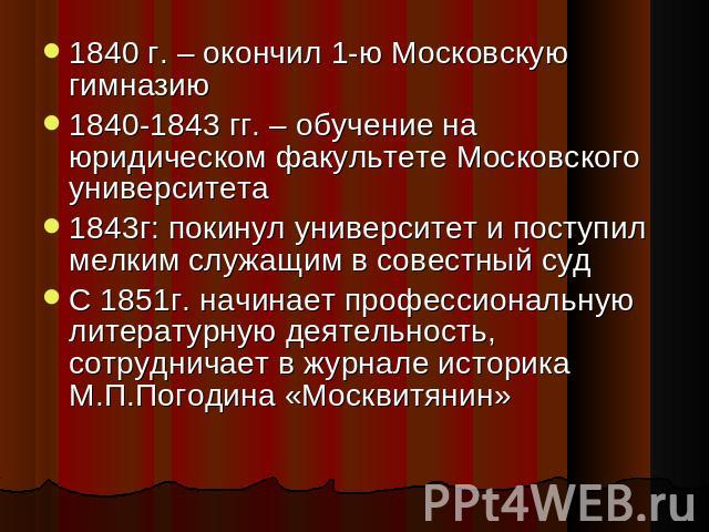 1840 г. – окончил 1-ю Московскую гимназию1840-1843 гг. – обучение на юридическом факультете Московского университета1843г: покинул университет и поступил мелким служащим в совестный суд С 1851г. начинает профессиональную литературную деятельность, с…