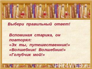 Выбери правильный ответ! Вспоминая старика, он повторял:«Эх ты, путешественник!»