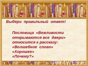 Выбери правильный ответ! Пословица «Вежливости открываются все двери» относится