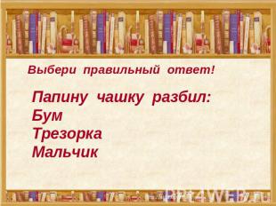 Выбери правильный ответ! Папину чашку разбил:БумТрезоркаМальчик