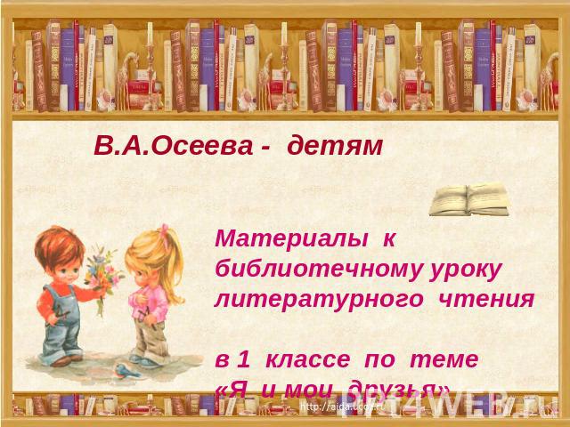 В.А.Осеева - детям Материалы к библиотечному уроку литературного чтения в 1 классе по теме «Я и мои друзья»