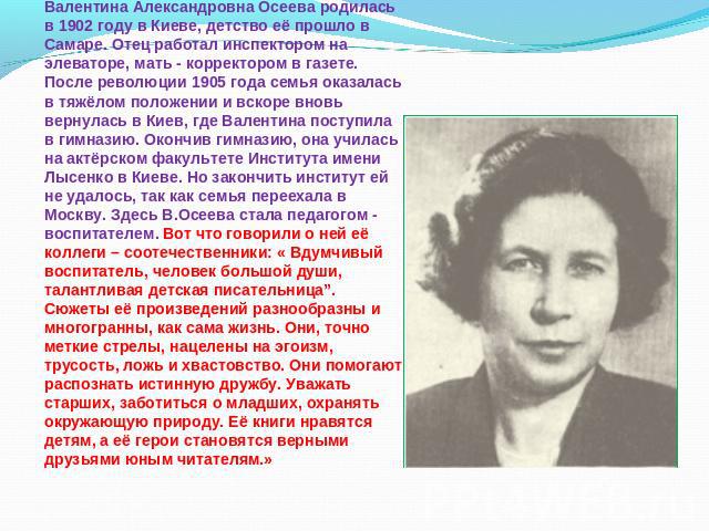Валентина Александровна Осеева родилась в 1902 году в Киеве, детство её прошло в Самаре. Отец работал инспектором на элеваторе, мать - корректором в газете. После революции 1905 года семья оказалась в тяжёлом положении и вскоре вновь вернулась в Кие…