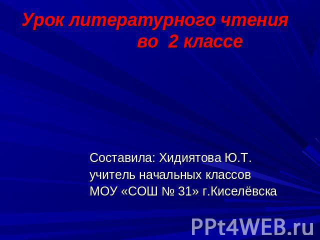 Урок литературного чтения во 2 классе Составила: Хидиятова Ю.Т. учитель начальных классов МОУ «СОШ № 31» г.Киселёвска