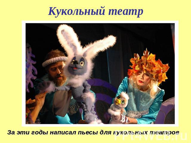 Кукольный театр За эти годы написал пьесы для кукольных театров
