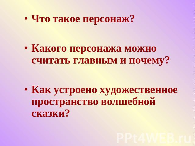 Что такое персонаж? Какого персонажа можно считать главным и почему? Как устроено художественное пространство волшебной сказки?