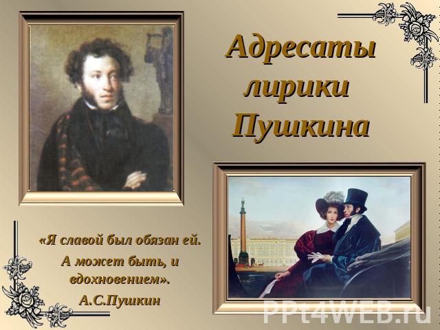 Адресаты лирики Пушкина «Я славой был обязан ей.А может быть, и вдохновением».А.С.Пушкин
