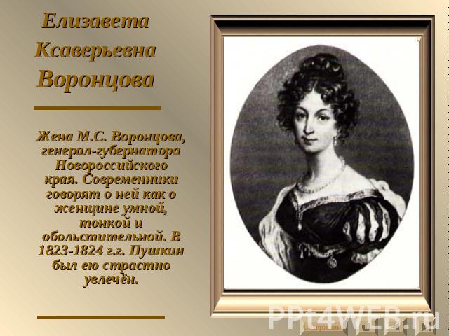 Елизавета Ксаверьевна Воронцова Жена М.С. Воронцова, генерал-губернатора Новороссийского края. Современники говорят о ней как о женщине умной, тонкой и обольстительной. В 1823-1824 г.г. Пушкин был ею страстно увлечён.