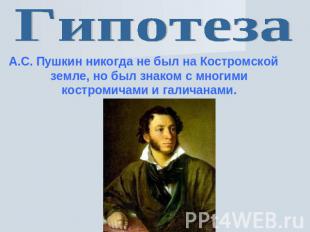 Гипотеза А.С. Пушкин никогда не был на Костромской земле, но был знаком с многим