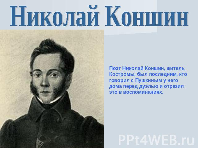 Николай Коншин Поэт Николай Коншин, житель Костромы, был последним, кто говорил с Пушкиным у него дома перед дуэлью и отразил это в воспоминаниях.