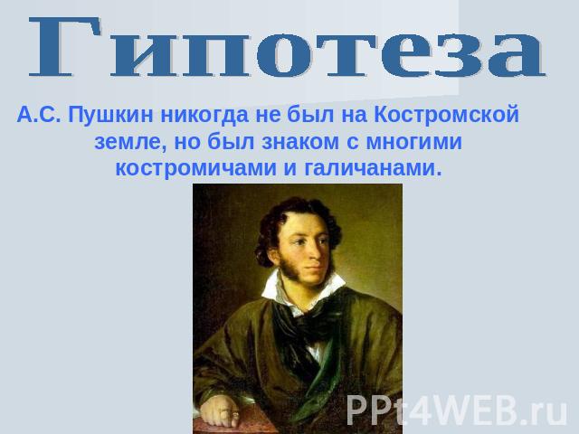 Гипотеза А.С. Пушкин никогда не был на Костромской земле, но был знаком с многими костромичами и галичанами.