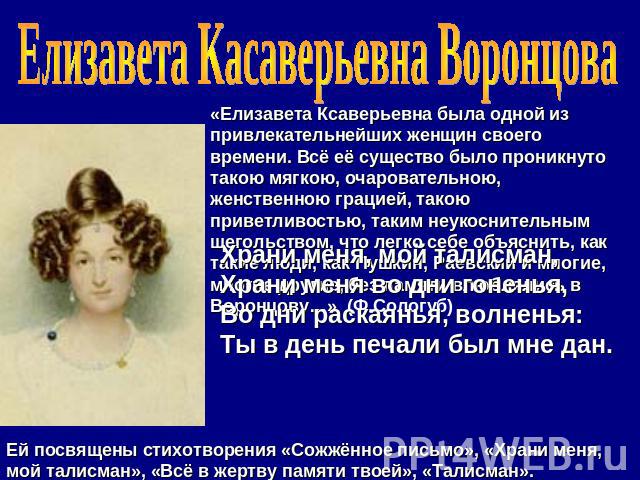 Елизавета Касаверьевна Воронцова «Елизавета Ксаверьевна была одной из привлекательнейших женщин своего времени. Всё её существо было проникнуто такою мягкою, очаровательною, женственною грацией, такою приветливостью, таким неукоснительным щегольство…