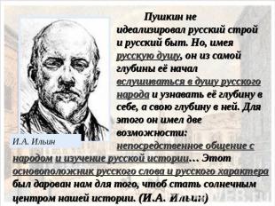Пушкин не идеализировал русский строй и русский быт. Но, имея русскую душу, он и