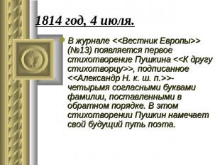 1814 год, 4 июля. В журнале  (№13) появляется первое стихотворение Пушкина , под