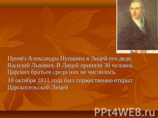 Привёз Александра Пушкина в Лицей его дядя, Василий Львович. В Лицей приняли 30