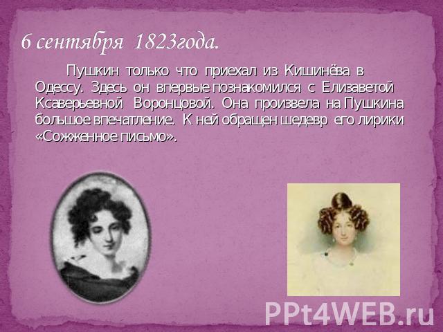 6 сентября 1823года. Пушкин только что приехал из Кишинёва в Одессу. Здесь он впервые познакомился с Елизаветой Ксаверьевной Воронцовой. Она произвела на Пушкина большое впечатление. К ней обращен шедевр его лирики «Сожженное письмо».